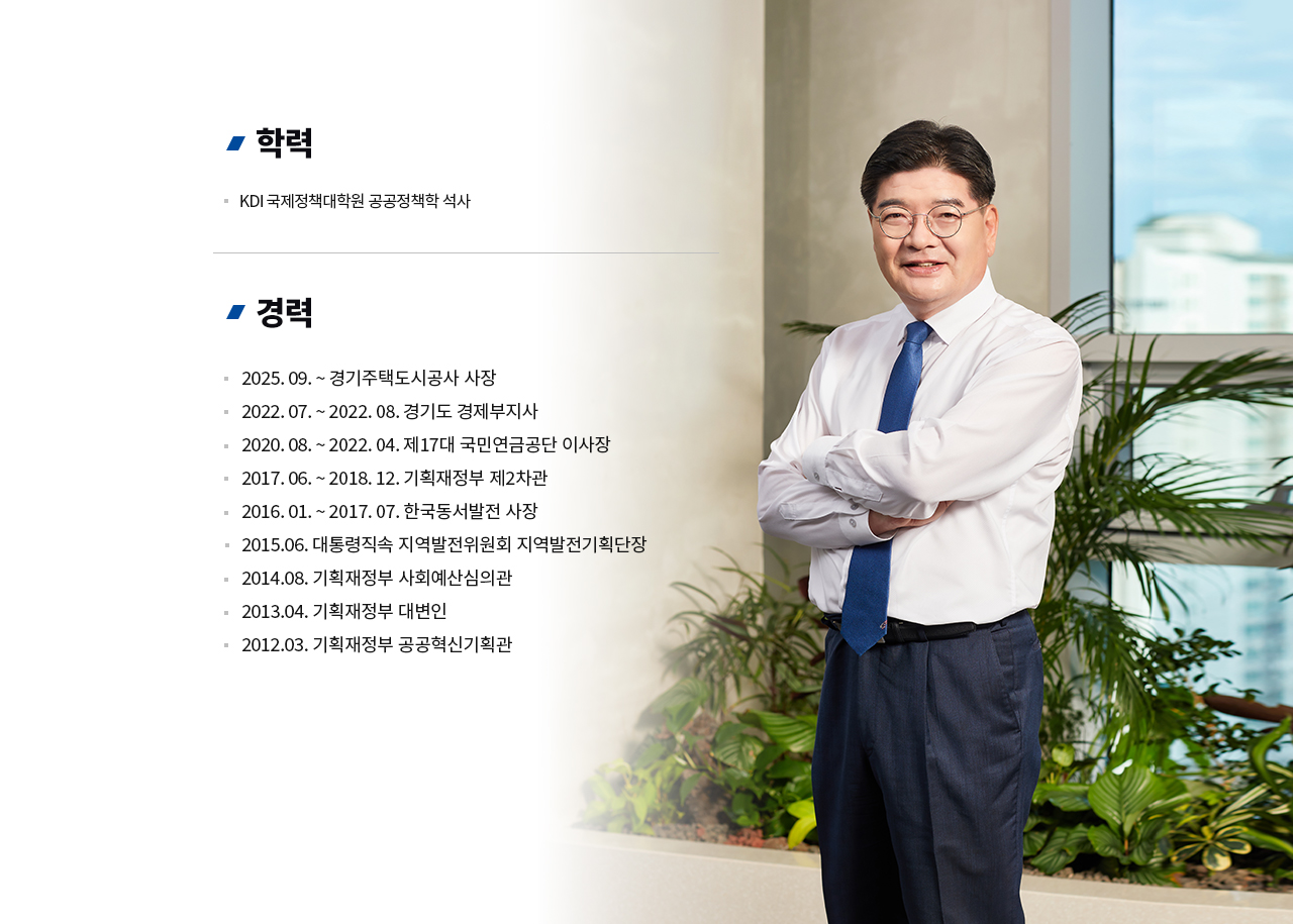 CEO 경력 
학력
KDI 국제정책대학원 공공정책학 석사
경력
2025. 09. ~ 경기주택도시공사 사장
2022. 07. ~ 2022. 08. 경기도 경제부지사
2020. 08. ~ 2022. 04. 제17대 국민연금공단 이사장
2017. 06. ~ 2018. 12. 기획재정부 제2차관
2016. 01. ~ 2017. 07. 한국동서발전 사장
2015.06. 대통령직속 지역발전위원회 지역발전기획단장
2014.08. 기획재정부 사회예산심의관
2013.04. 기획재정부 대변인
2012.03. 기획재정부 공공혁신기획관
